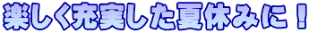 楽しく充実した夏休みに！