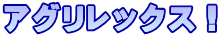 アグリレックス！
