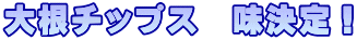 大根チップス　味決定！
